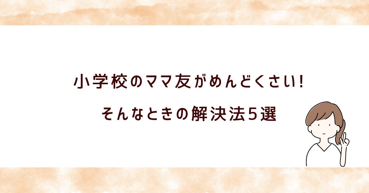 小学校のママ友がめんどくさい？理由とストレス軽減の方法5選