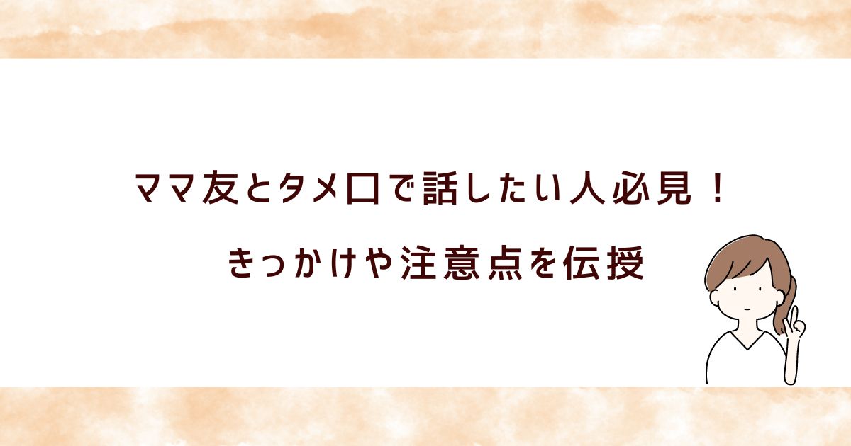 ママ友とタメ口になるきっかけ5選！距離を縮める方法と注意点