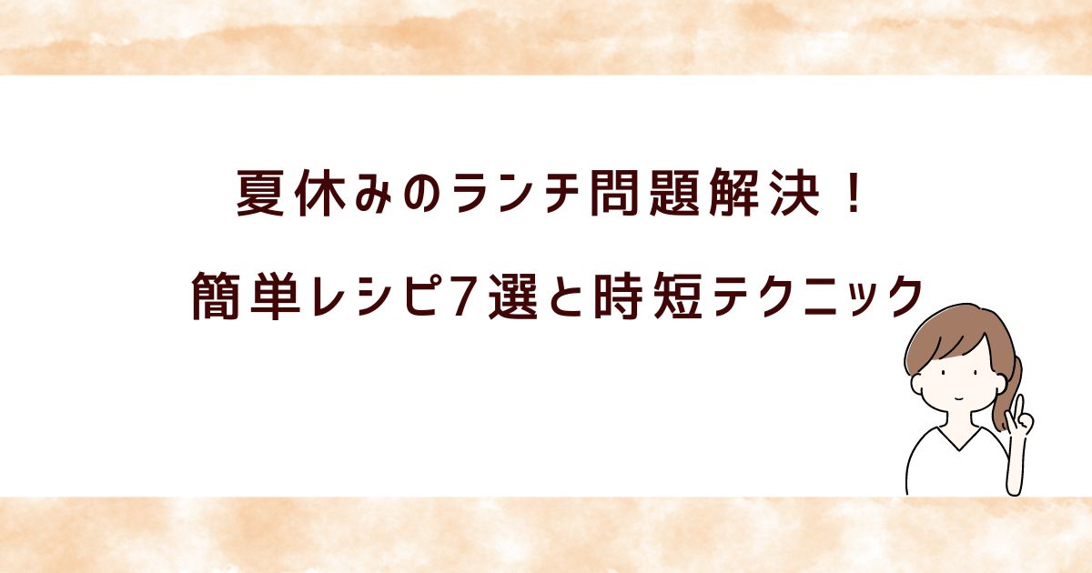 夏休みの昼ごはんがめんどくさい？簡単レシピ7選と時短テクニック集