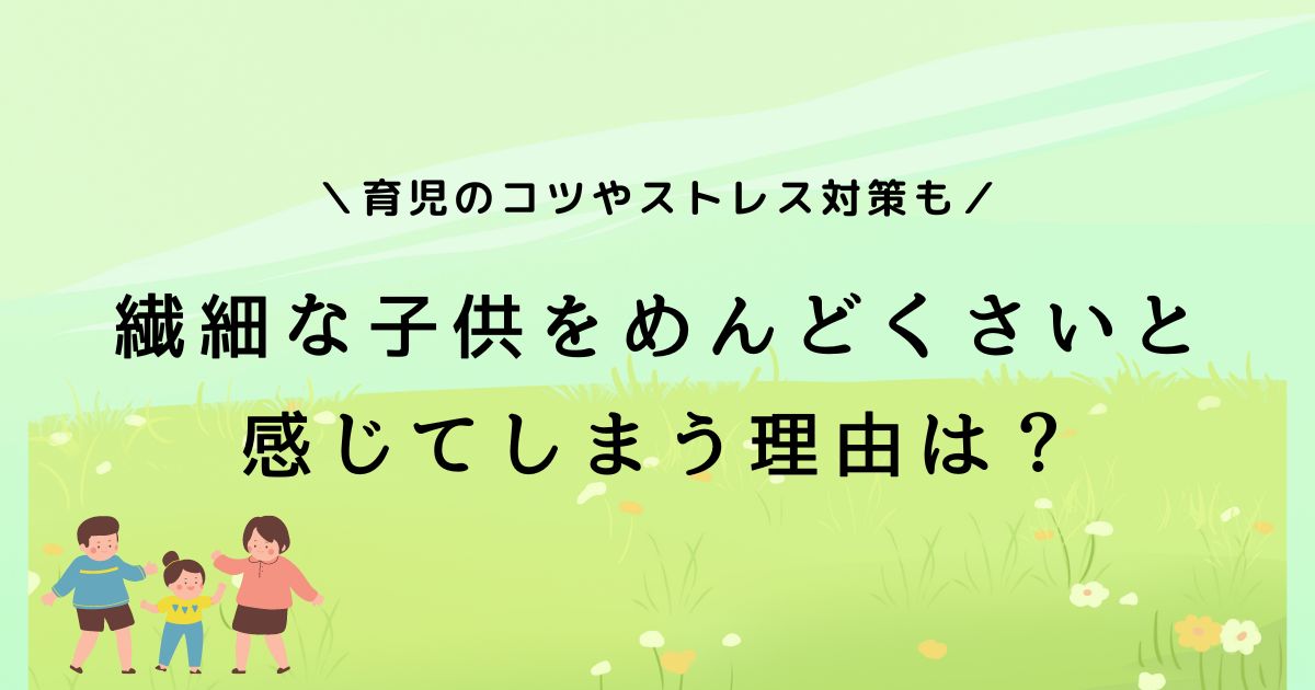 繊細な子供がめんどくさいと悩む親必見｜育児のコツとストレス対策