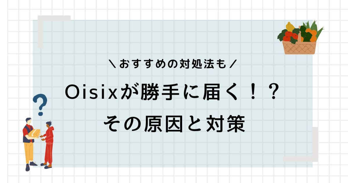 オイシックスを頼んでないのに勝手に届くのはなぜ？対処法はこれ！