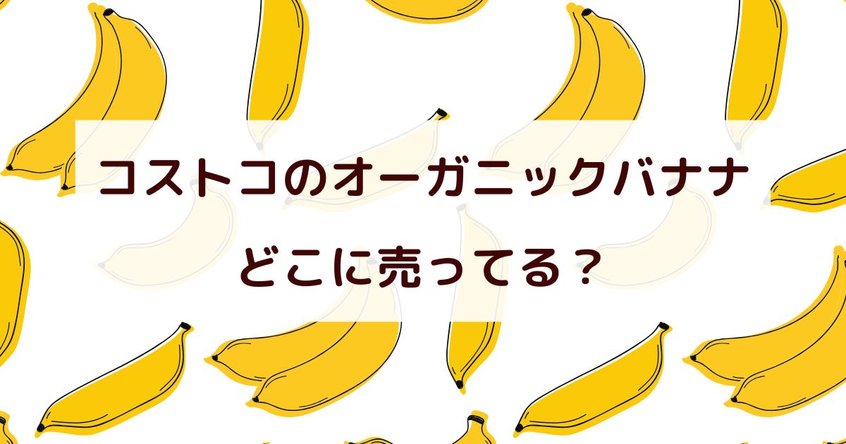 コストコでオーガニックバナナが売ってない？どこに売ってるか調査！