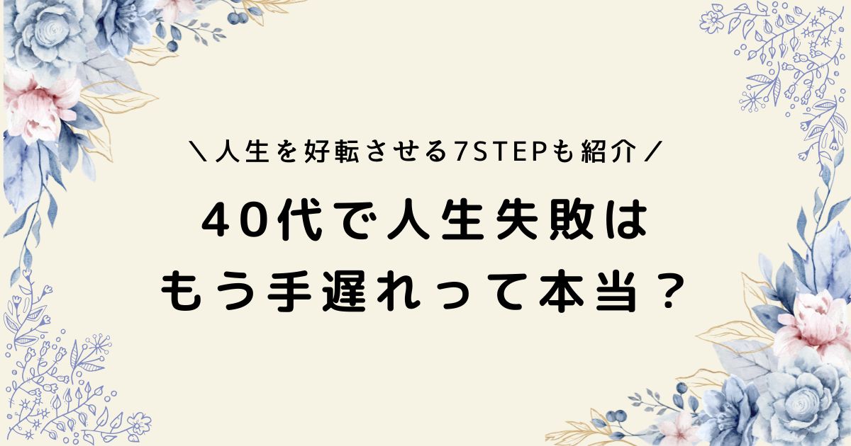 40代で人生失敗は手遅れ？共通点やここから好転するための7ステップ