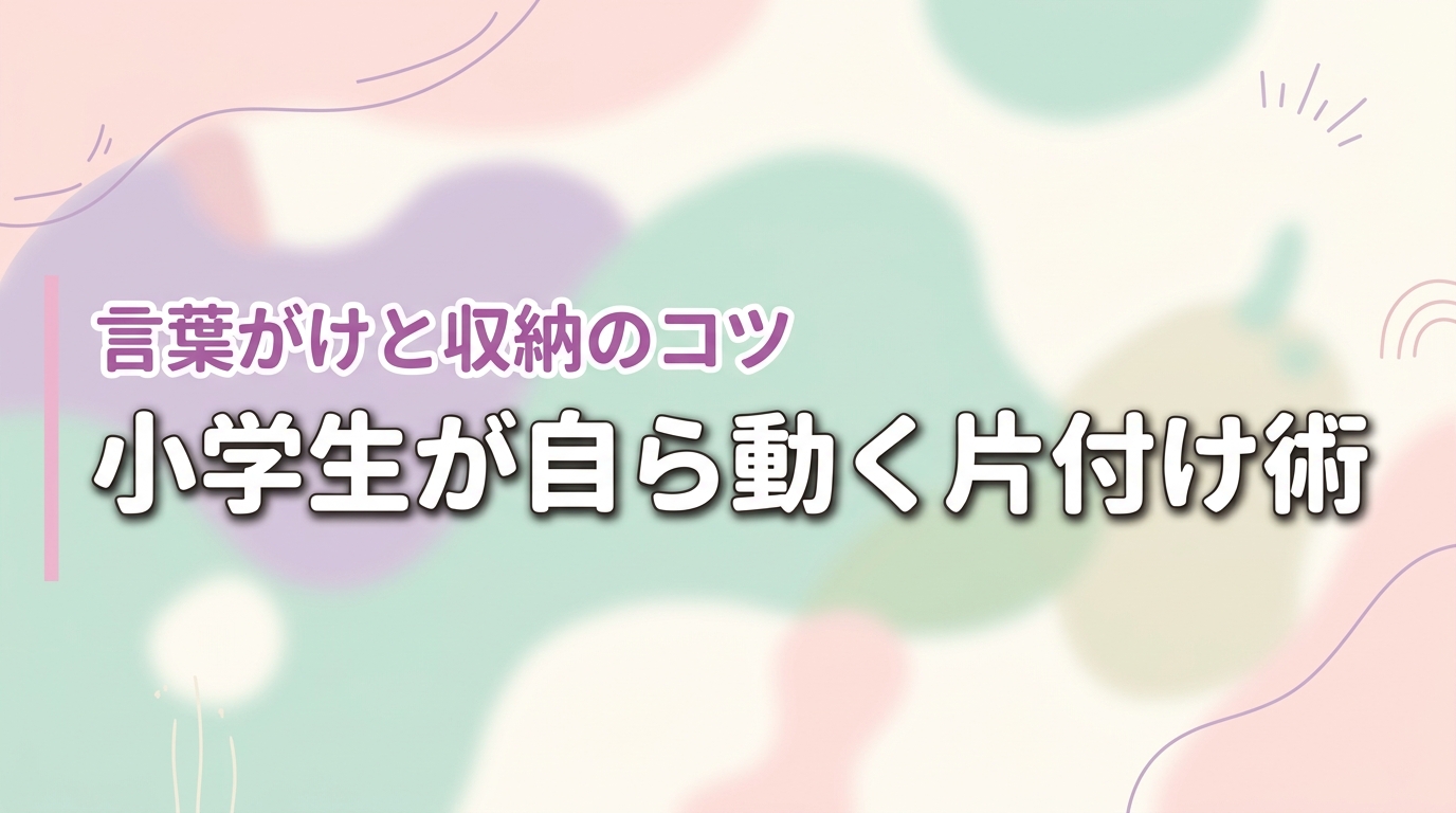 小学生が片付けないイライラにさよなら！子供が自ら動く言葉がけと収納のコツ