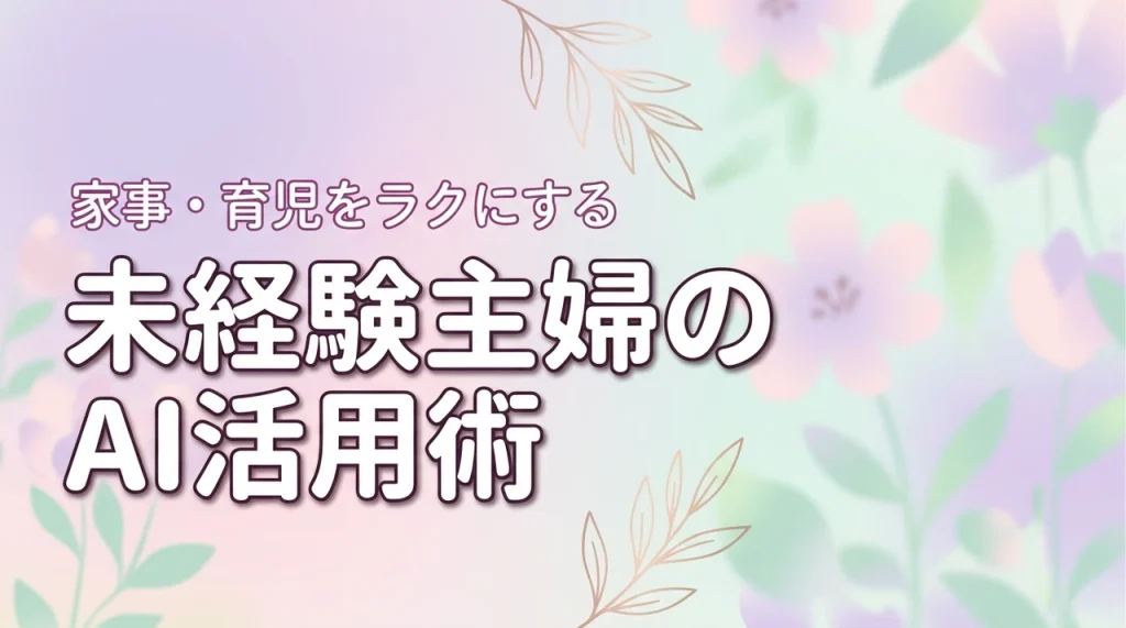 aiをやったことない主婦でも大丈夫？家事や育児の負担を減らす具体策を解説