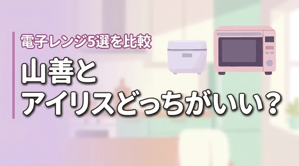 山善とアイリスオーヤマの電子レンジはどっちがいい？比較とおすすめ5選を紹介
